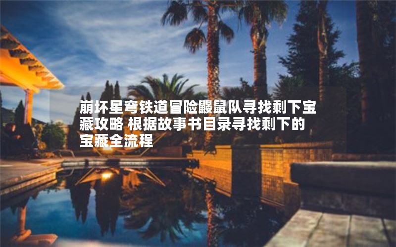 崩坏星穹铁道冒险鼹鼠队寻找剩下宝藏攻略 根据故事书目录寻找剩下的宝藏全流程 崩坏星穹铁道冒险鼹鼠队寻找剩下宝藏攻略 根据故事书目录寻找剩下的宝藏全流程