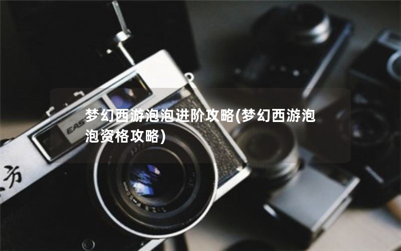 梦幻西游泡泡进阶攻略(梦幻西游泡泡资格攻略)