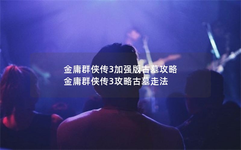 金庸群侠传3加强版古墓攻略 金庸群侠传3攻略古墓走法