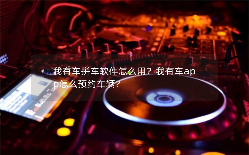 我有车拼车软件怎么用？我有车app怎么预约车辆？