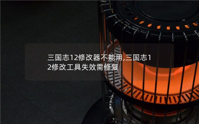 三国志12修改器不能用,三国志12修改工具失效需修复