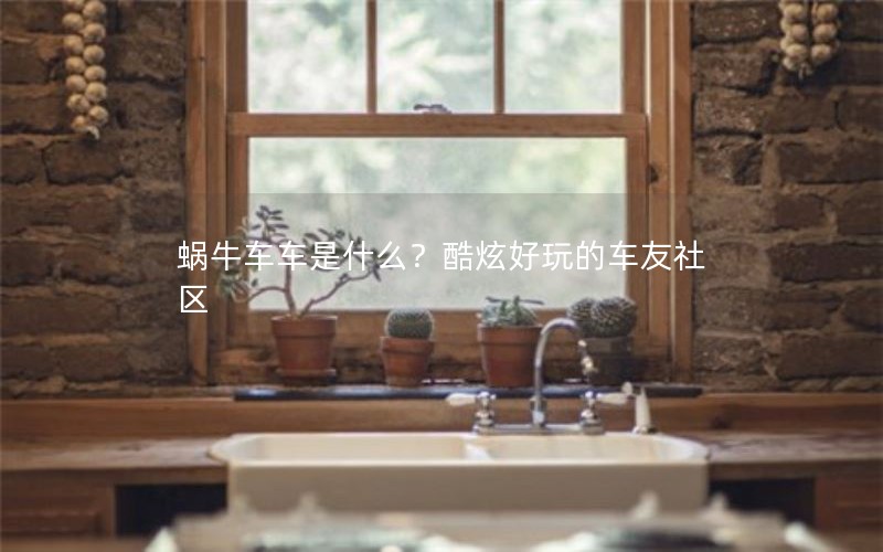 蜗牛车车是什么？酷炫好玩的车友社区