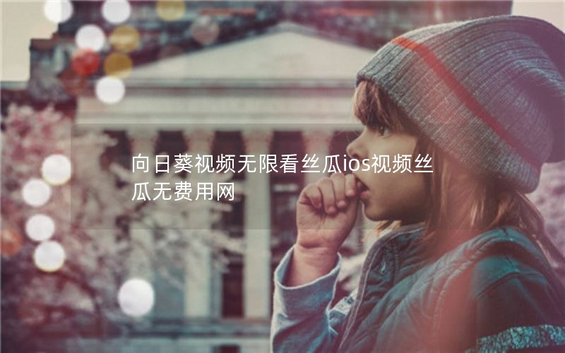 向日葵视频无限看丝瓜ios视频丝瓜无费用网