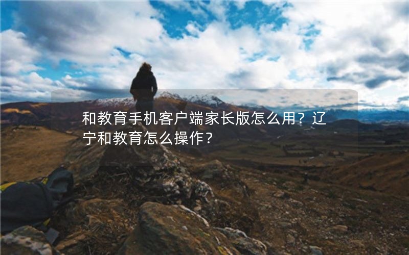 和教育手机客户端家长版怎么用？辽宁和教育怎么操作？
