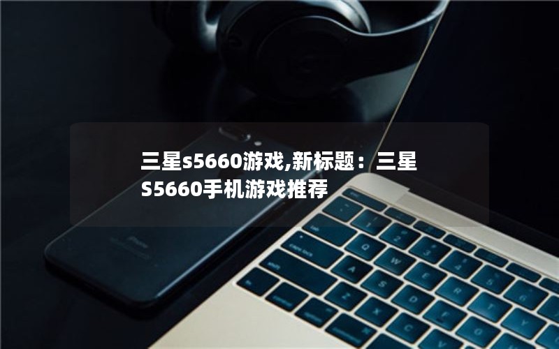 三星s5660游戏,新标题：三星S5660手机游戏推荐