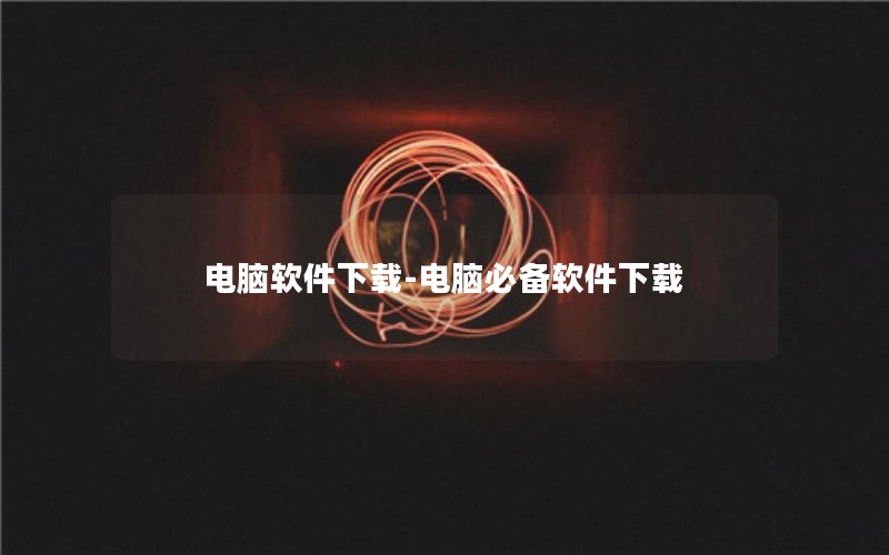 电脑软件下载-电脑必备软件下载
