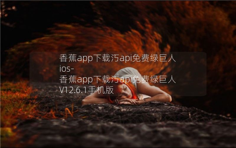香蕉app下载汅api免费绿巨人ios-香蕉app下载汅api免费绿巨人 V12.6.1手机版