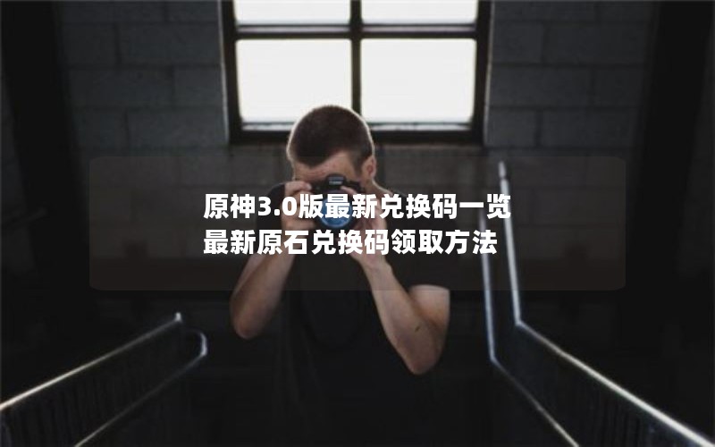 原神3.0版最新兑换码一览 最新原石兑换码领取方法