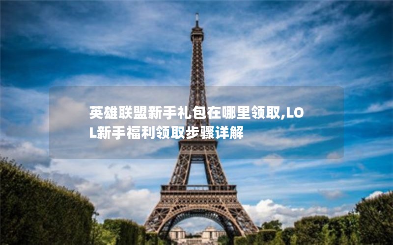 英雄联盟新手礼包在哪里领取,LOL新手福利领取步骤详解