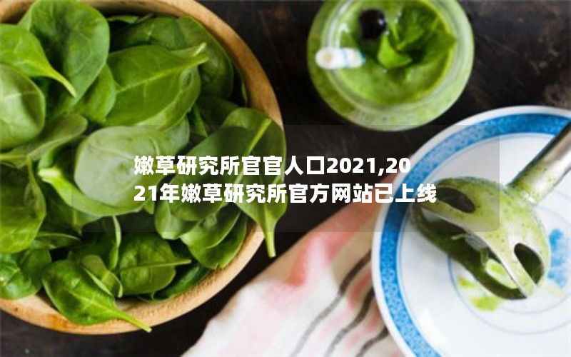 嫩草研究所官官人口2021,2021年嫩草研究所官方网站已上线