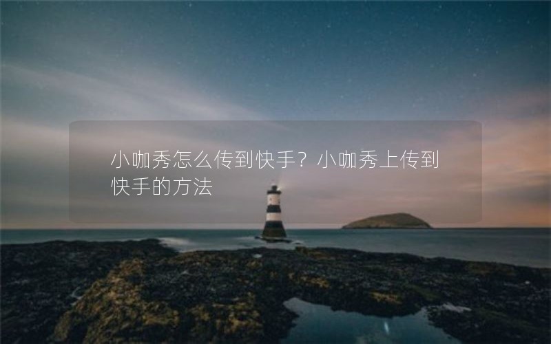 小咖秀怎么传到快手？小咖秀上传到快手的方法
