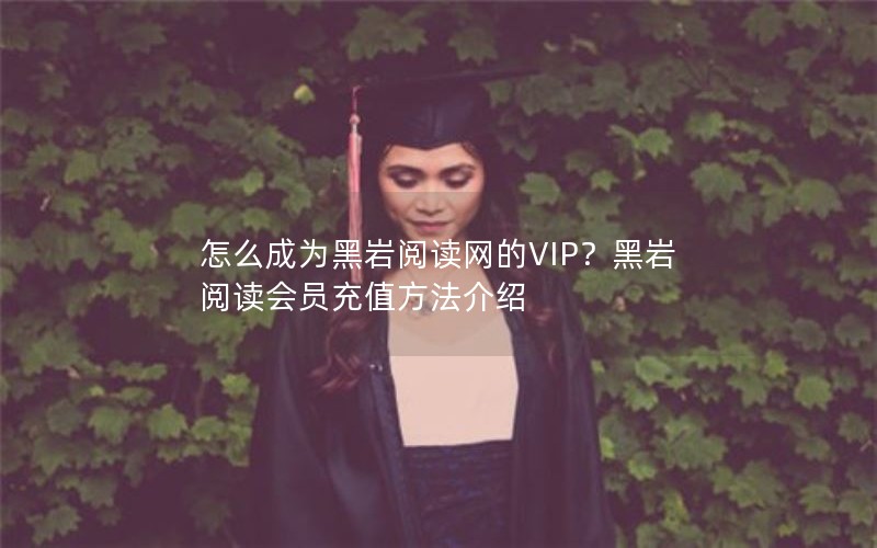 怎么成为黑岩阅读网的VIP？黑岩阅读会员充值方法介绍