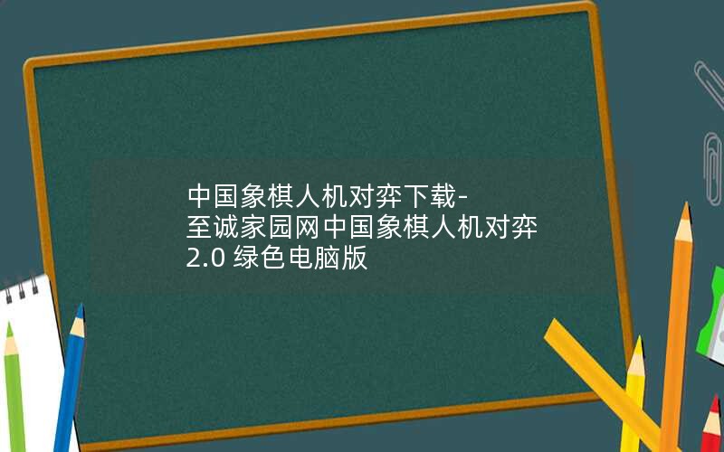 中国象棋人机对弈下载-至诚家园网中国象棋人机对弈 2.0 绿色电脑版