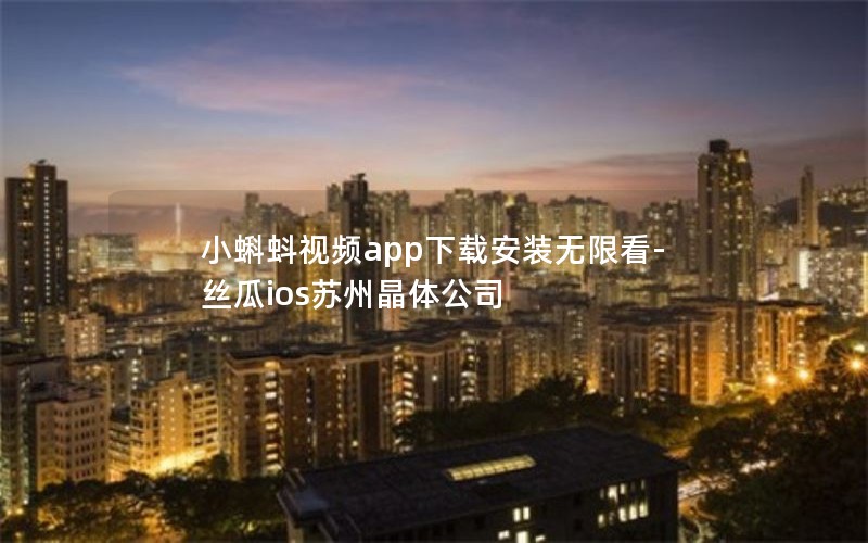 小蝌蚪视频app下载安装无限看-丝瓜ios苏州晶体公司