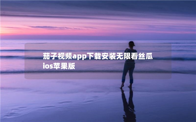 茄子视频app下载安装无限看丝瓜ios苹果版