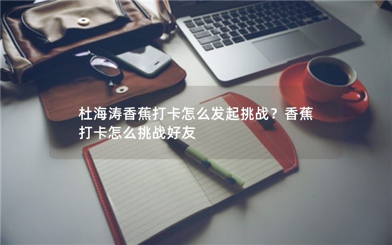 杜海涛香蕉打卡怎么发起挑战？香蕉打卡怎么挑战好友
