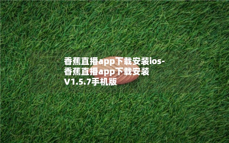 香蕉直播app下载安装ios-香蕉直播app下载安装 V1.5.7手机版 香蕉直播app下载安装ios-香蕉直播app下载安装 V1.5.7手机版