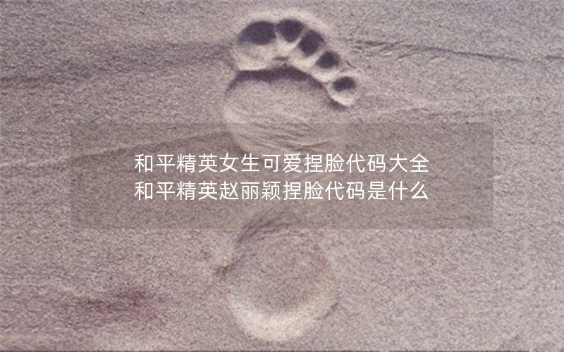 和平精英女生可爱捏脸代码大全 和平精英赵丽颖捏脸代码是什么