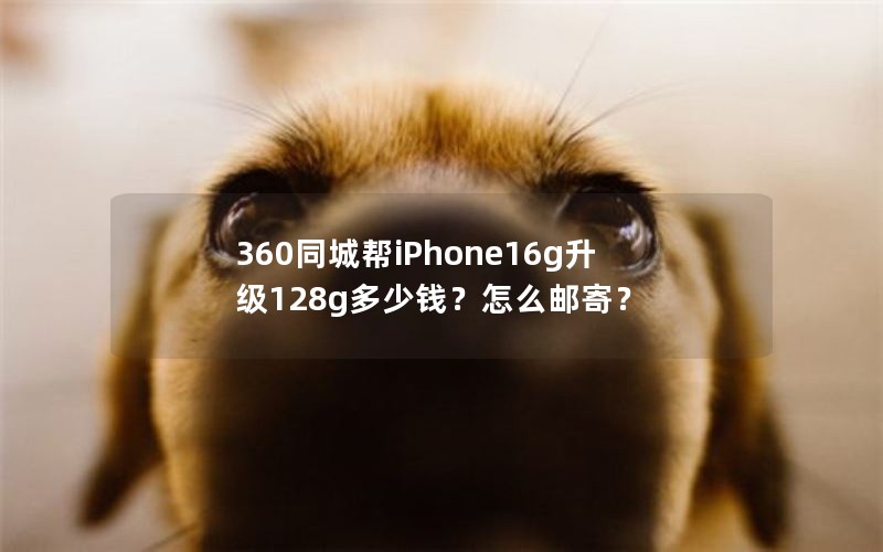 360同城帮iPhone16g升级128g多少钱？怎么邮寄？