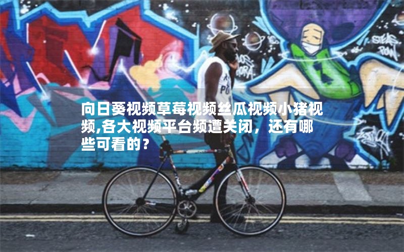 向日葵视频草莓视频丝瓜视频小猪视频,各大视频平台频遭关闭，还有哪些可看的？