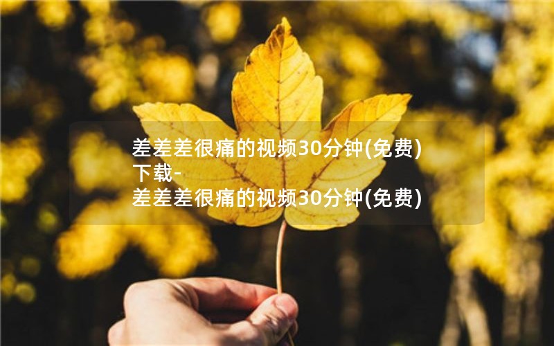 差差差很痛的视频30分钟(免费)下载-差差差很痛的视频30分钟(免费)