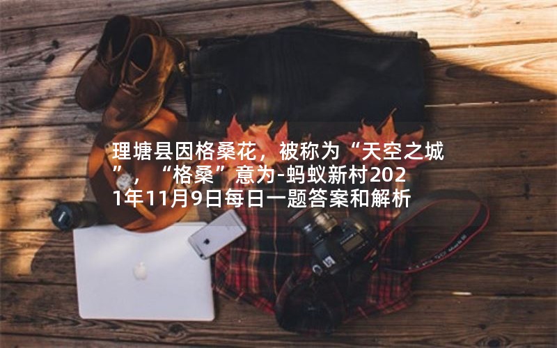 理塘县因格桑花，被称为“天空之城”，“格桑”意为-蚂蚁新村2021年11月9日每日一题答案和解析