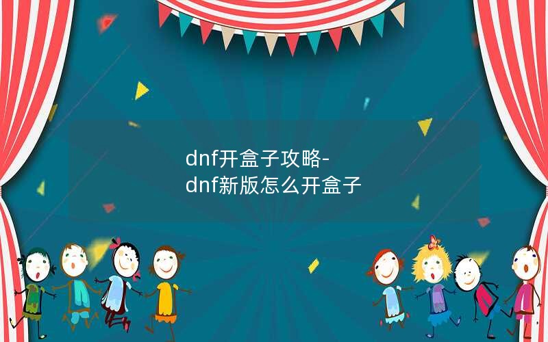 dnf开盒子攻略-dnf新版怎么开盒子