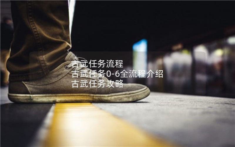 古武任务流程 古武任务0-6全流程介绍 古武任务攻略