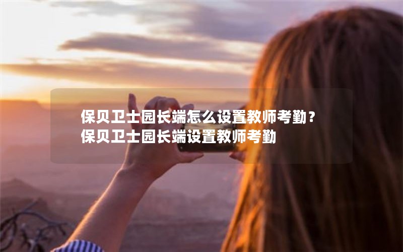 保贝卫士园长端怎么设置教师考勤？保贝卫士园长端设置教师考勤