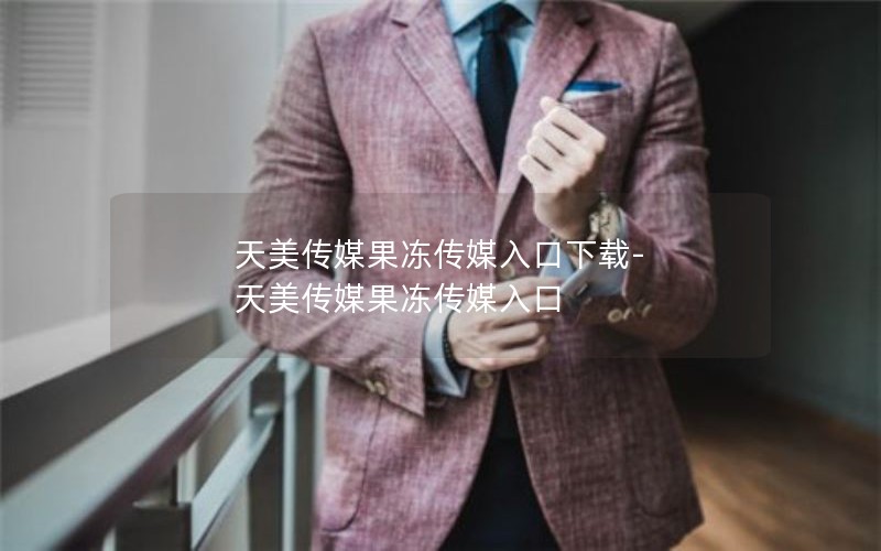 天美传媒果冻传媒入口下载-天美传媒果冻传媒入口