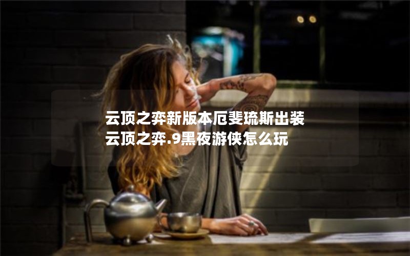 云顶之弈新版本厄斐琉斯出装 云顶之弈.9黑夜游侠怎么玩