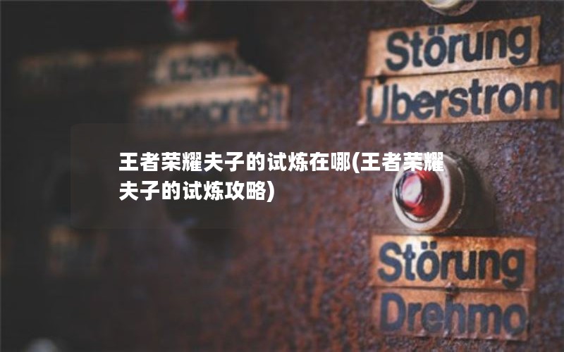 王者荣耀夫子的试炼在哪(王者荣耀夫子的试炼攻略)