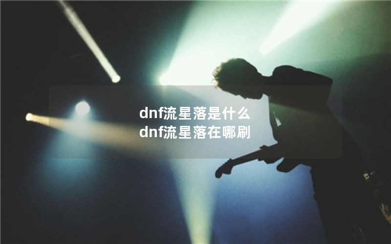 dnf流星落是什么 dnf流星落在哪刷 dnf流星落是什么 dnf流星落在哪刷