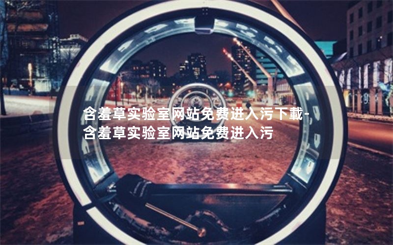 含羞草实验室网站免费进入污下載-含羞草实验室网站免费进入污