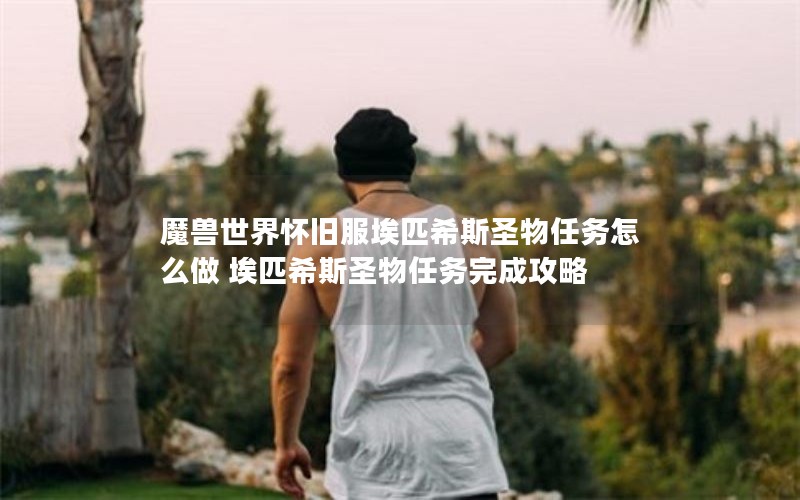 魔兽世界怀旧服埃匹希斯圣物任务怎么做 埃匹希斯圣物任务完成攻略