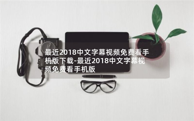 最近2018中文字幕视频免费看手机版下载-最近2018中文字幕视频免费看手机版
