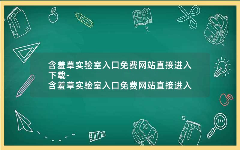 含羞草实验室入口免费网站直接进入下载-含羞草实验室入口免费网站直接进入