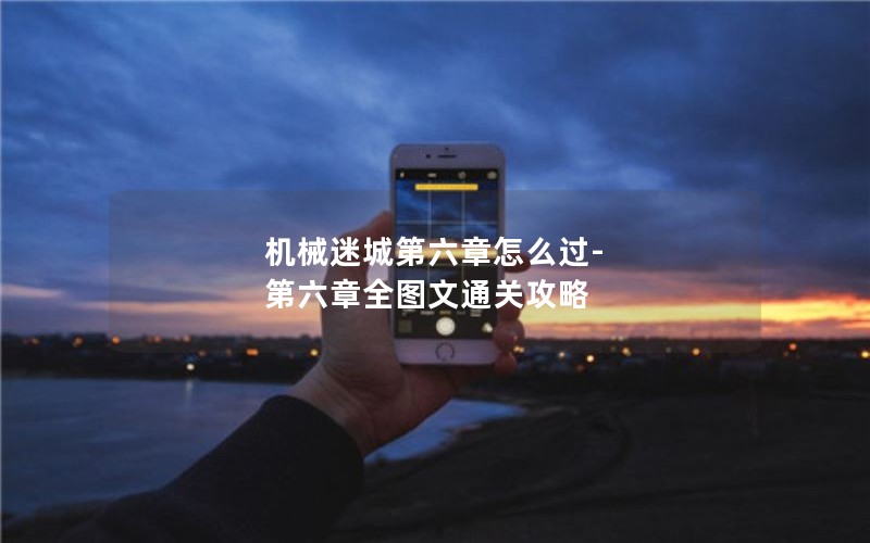 机械迷城第六章怎么过-第六章全图文通关攻略