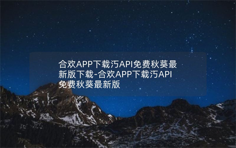 合欢APP下载汅API免费秋葵最新版下载-合欢APP下载汅API免费秋葵最新版