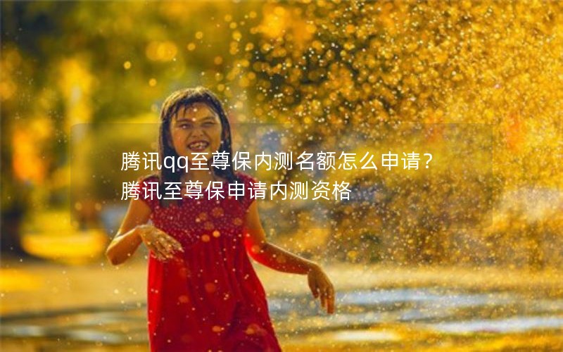 腾讯qq至尊保内测名额怎么申请？腾讯至尊保申请内测资格