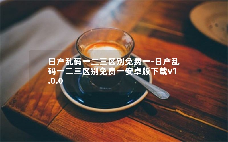 日产乱码一二三区别免费一-日产乱码一二三区别免费一安卓版下载v1.0.0 日产乱码一二三区别免费一-日产乱码一二三区别免费一安卓版下载v1.0.0