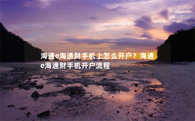 海通e海通财手机上怎么开户？海通e海通财手机开户流程