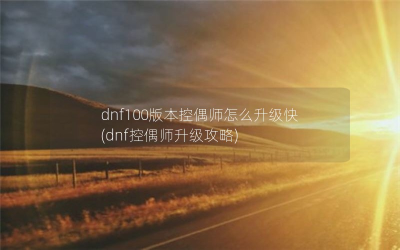 dnf100版本控偶师怎么升级快(dnf控偶师升级攻略)