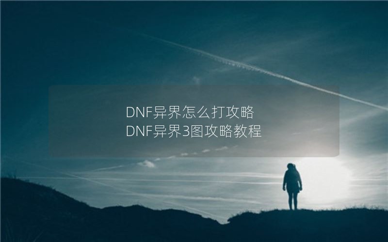 DNF异界怎么打攻略 DNF异界3图攻略教程 DNF异界怎么打攻略 DNF异界3图攻略教程