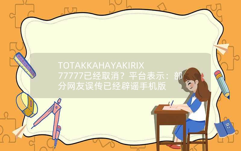 TOTAKKAHAYAKIRIX77777已经取消？平台表示：部分网友误传已经辟谣手机版