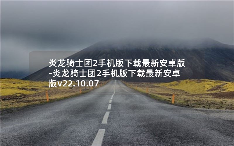 炎龙骑士团2手机版下载最新安卓版-炎龙骑士团2手机版下载最新安卓版v22.10.07 炎龙骑士团2手机版下载最新安卓版-炎龙骑士团2手机版下载最新安卓版v22.10.07