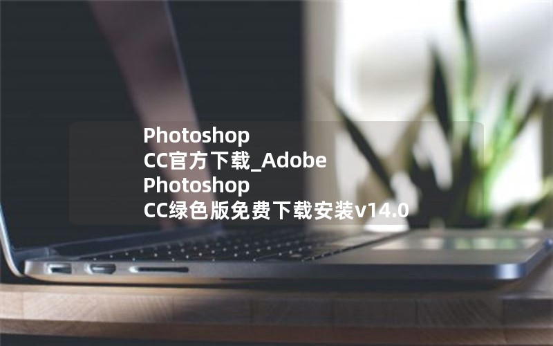 Photoshop CC官方下载_Adobe Photoshop CC绿色版免费下载安装v14.0 Photoshop CC官方下载_Adobe Photoshop CC绿色版免费下载安装v14.0