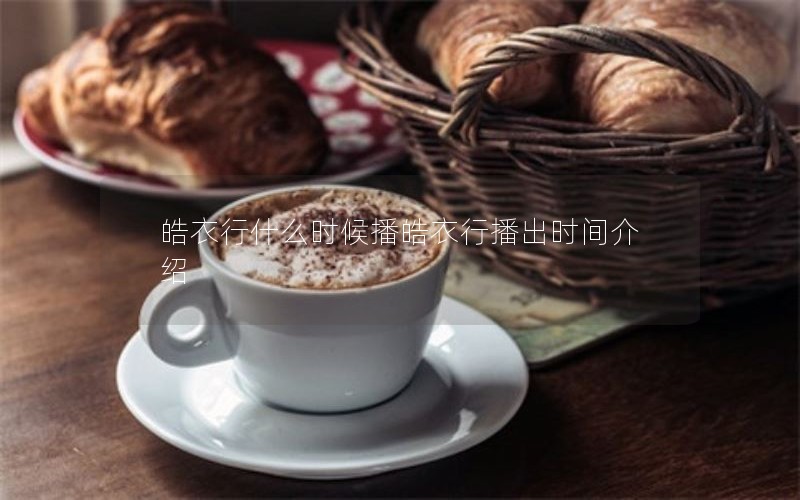 皓衣行什么时候播皓衣行播出时间介绍