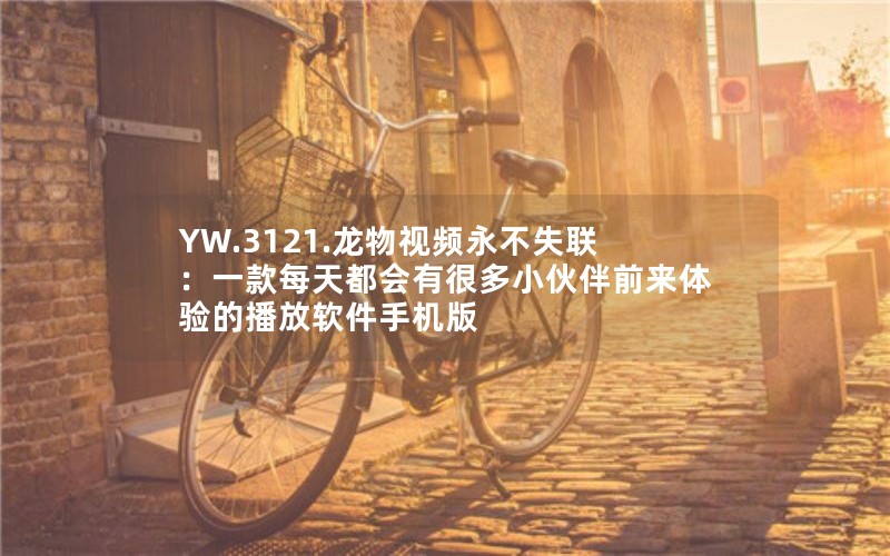 YW.3121.龙物视频永不失联：一款每天都会有很多小伙伴前来体验的播放软件手机版