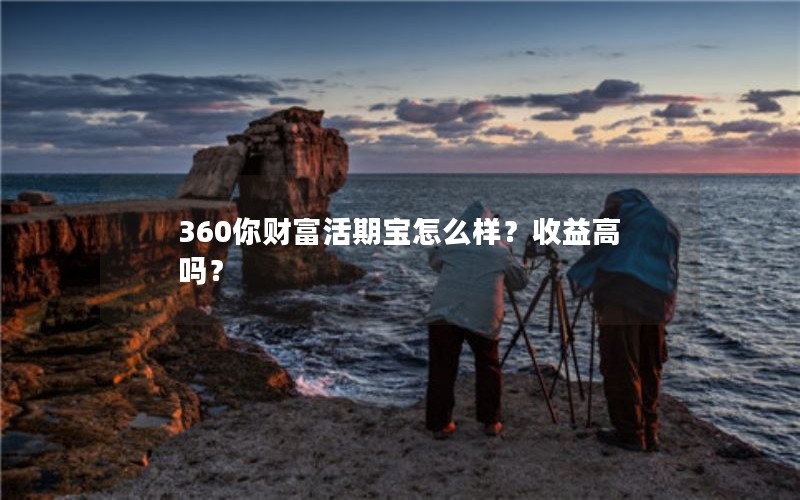 360你财富活期宝怎么样?收益高吗? 360你财富活期宝怎么样?收益高吗?